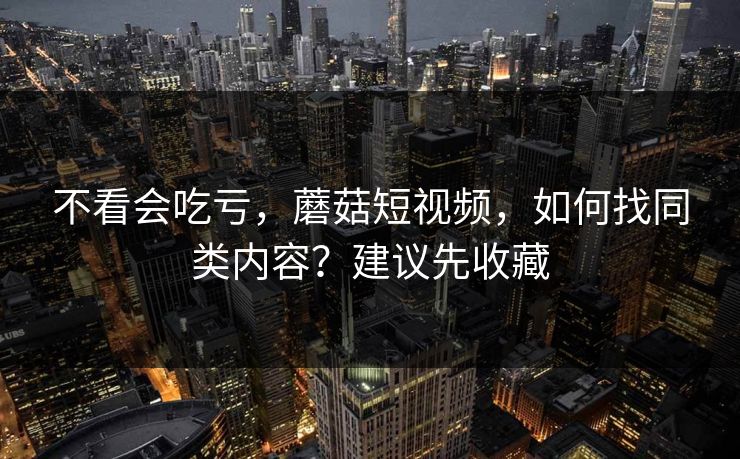 不看会吃亏，蘑菇短视频，如何找同类内容？建议先收藏