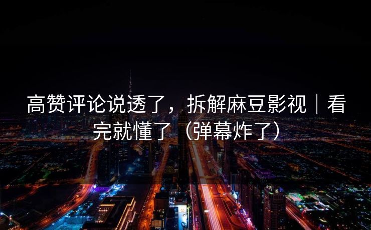 高赞评论说透了，拆解麻豆影视｜看完就懂了（弹幕炸了）