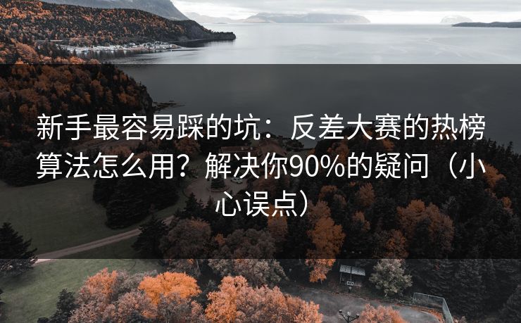 新手最容易踩的坑：反差大赛的热榜算法怎么用？解决你90%的疑问（小心误点）