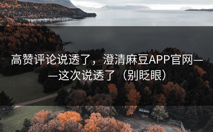 高赞评论说透了，澄清麻豆APP官网——这次说透了（别眨眼）