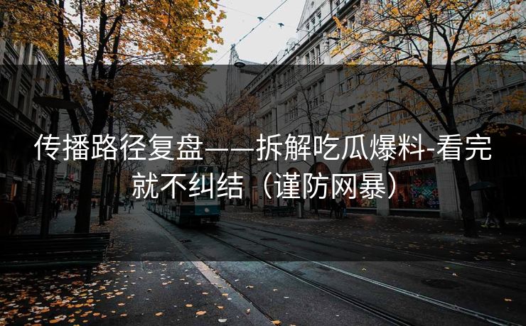 传播路径复盘——拆解吃瓜爆料-看完就不纠结（谨防网暴）
