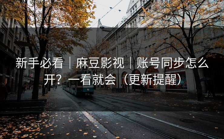 新手必看｜麻豆影视｜账号同步怎么开？一看就会（更新提醒）