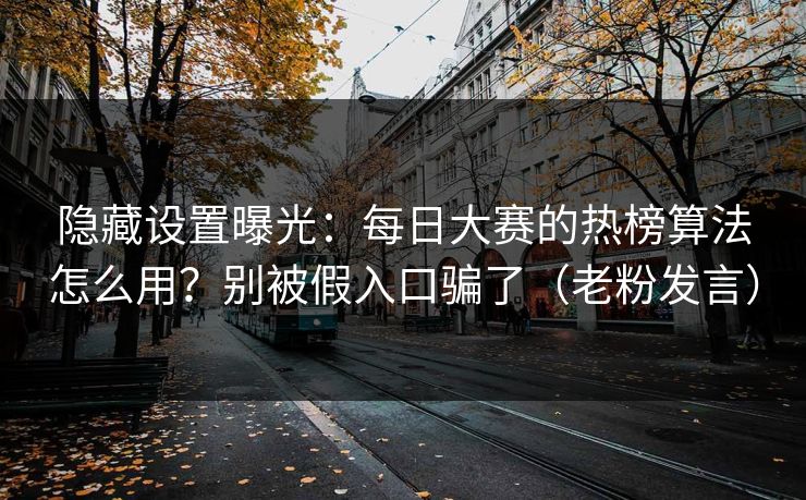 隐藏设置曝光：每日大赛的热榜算法怎么用？别被假入口骗了（老粉发言）