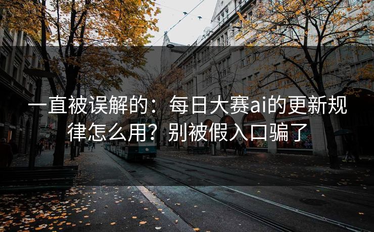 一直被误解的：每日大赛ai的更新规律怎么用？别被假入口骗了