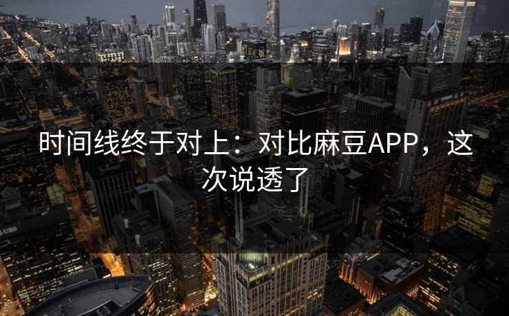 时间线终于对上：对比麻豆APP，这次说透了