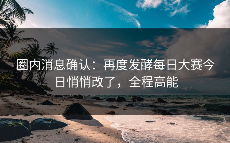 圈内消息确认：再度发酵每日大赛今日悄悄改了，全程高能