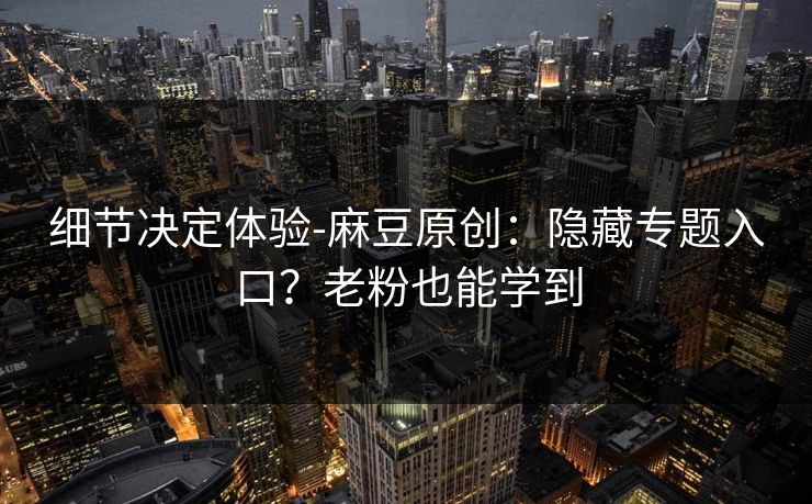 细节决定体验-麻豆原创：隐藏专题入口？老粉也能学到