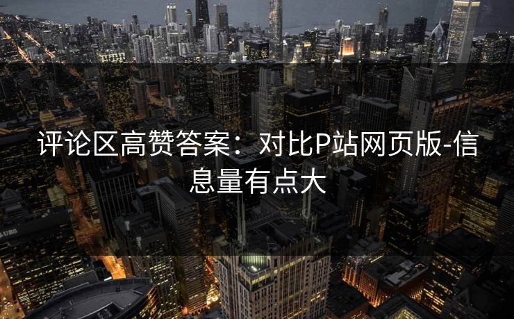 评论区高赞答案：对比P站网页版-信息量有点大