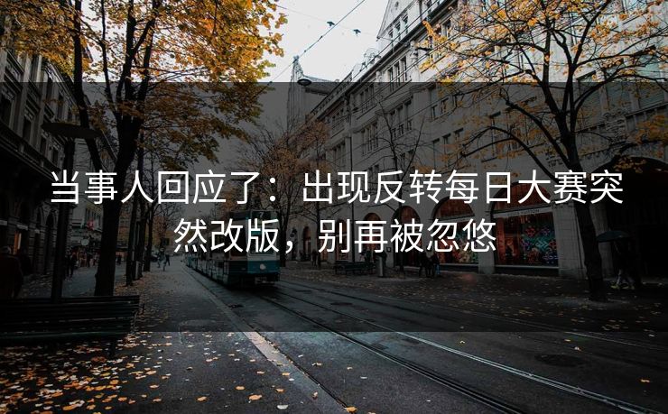 当事人回应了：出现反转每日大赛突然改版，别再被忽悠