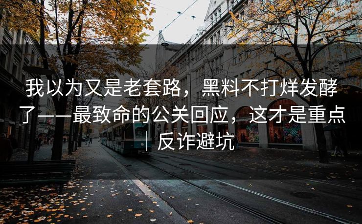 我以为又是老套路，黑料不打烊发酵了——最致命的公关回应，这才是重点｜反诈避坑