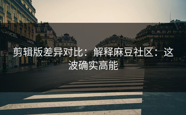 剪辑版差异对比：解释麻豆社区：这波确实高能