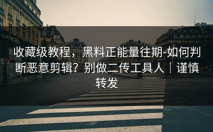 收藏级教程，黑料正能量往期-如何判断恶意剪辑？别做二传工具人｜谨慎转发