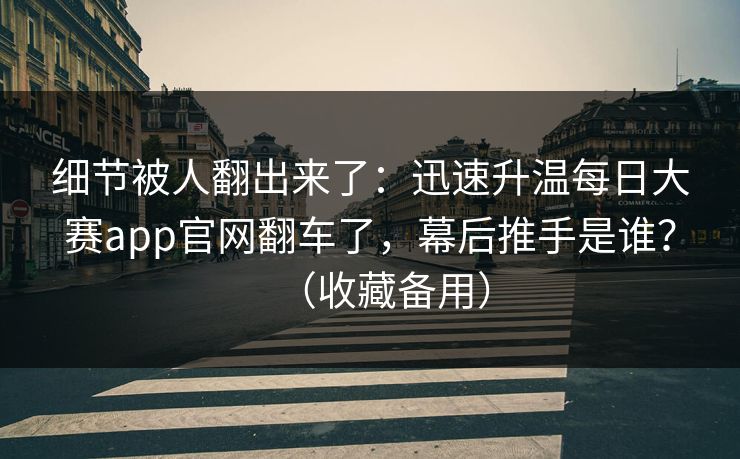 细节被人翻出来了：迅速升温每日大赛app官网翻车了，幕后推手是谁？（收藏备用）