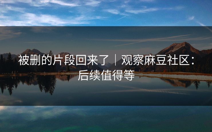 被删的片段回来了｜观察麻豆社区：后续值得等