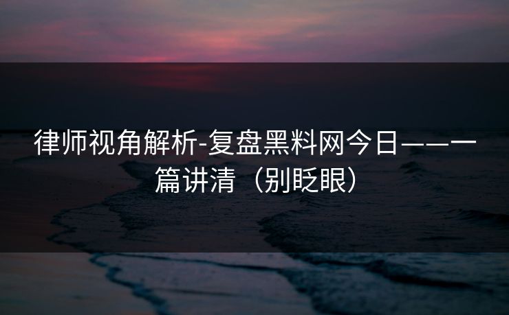 律师视角解析-复盘黑料网今日——一篇讲清（别眨眼）