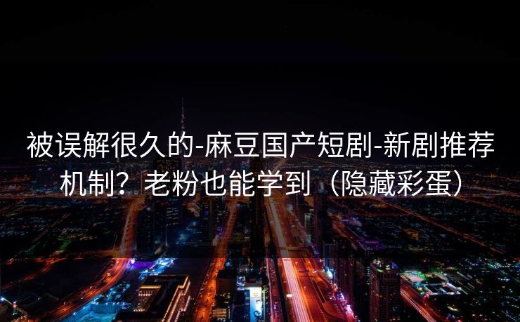 被误解很久的-麻豆国产短剧-新剧推荐机制？老粉也能学到（隐藏彩蛋）