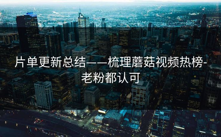 片单更新总结——梳理蘑菇视频热榜-老粉都认可