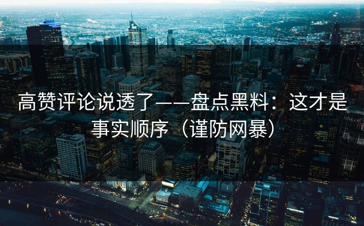 高赞评论说透了——盘点黑料：这才是事实顺序（谨防网暴）