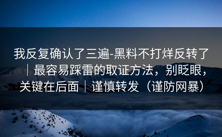 我反复确认了三遍-黑料不打烊反转了｜最容易踩雷的取证方法，别眨眼，关键在后面｜谨慎转发（谨防网暴）