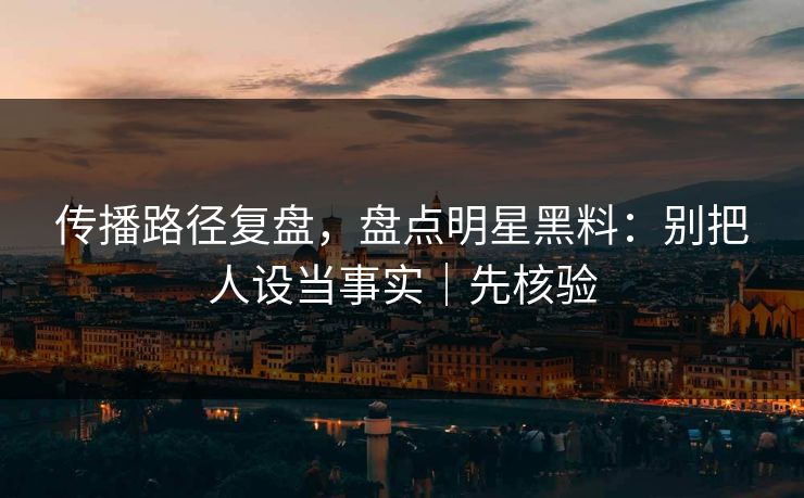 传播路径复盘，盘点明星黑料：别把人设当事实｜先核验