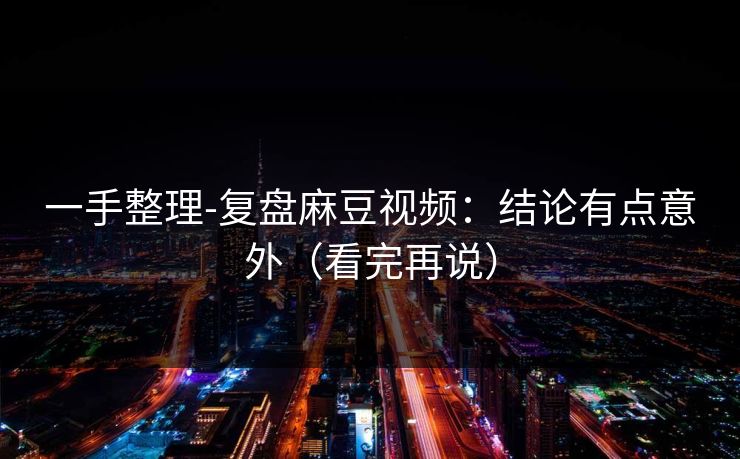 一手整理-复盘麻豆视频：结论有点意外（看完再说）