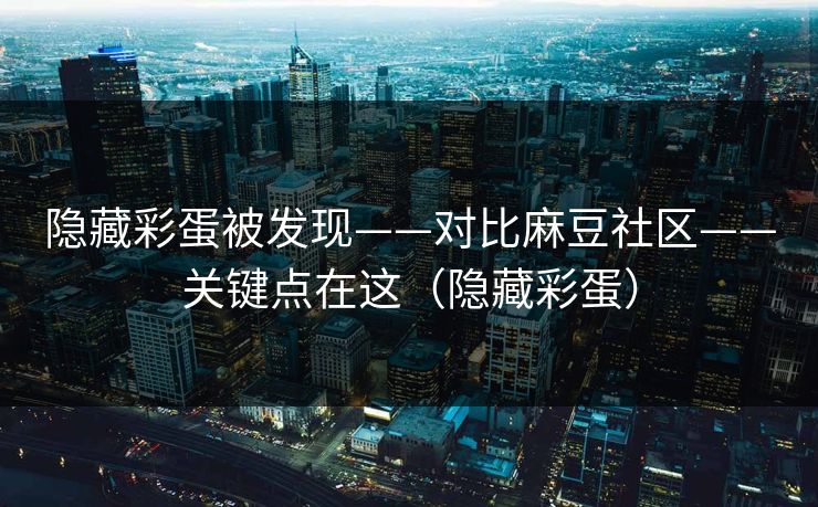 隐藏彩蛋被发现——对比麻豆社区——关键点在这（隐藏彩蛋）