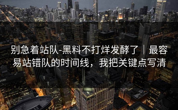别急着站队-黑料不打烊发酵了｜最容易站错队的时间线，我把关键点写清