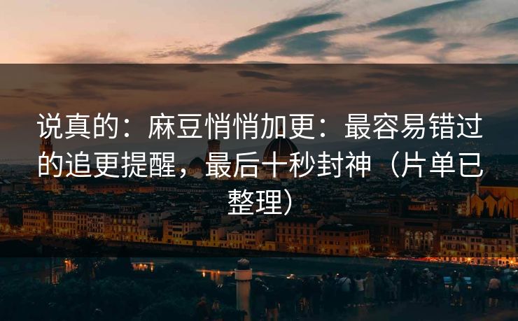 说真的：麻豆悄悄加更：最容易错过的追更提醒，最后十秒封神（片单已整理）