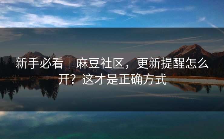 新手必看｜麻豆社区，更新提醒怎么开？这才是正确方式