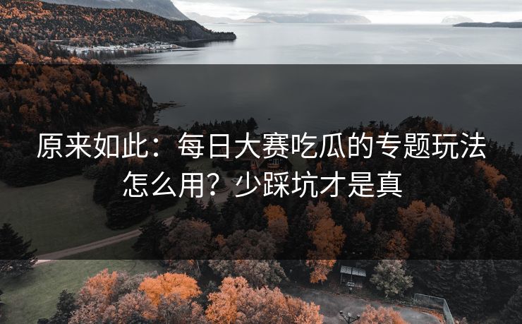 原来如此：每日大赛吃瓜的专题玩法怎么用？少踩坑才是真