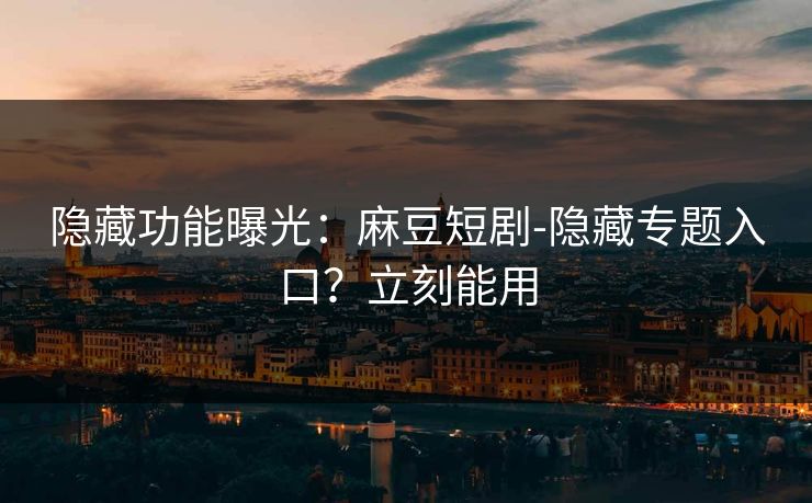 隐藏功能曝光：麻豆短剧-隐藏专题入口？立刻能用