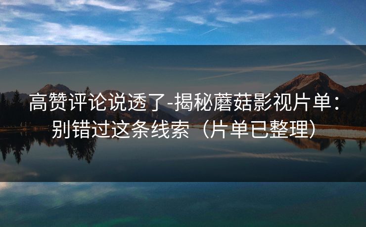 高赞评论说透了-揭秘蘑菇影视片单：别错过这条线索（片单已整理）