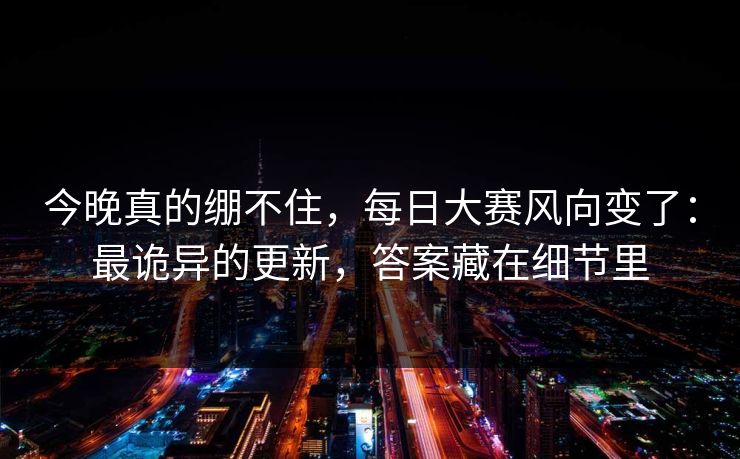 今晚真的绷不住，每日大赛风向变了：最诡异的更新，答案藏在细节里