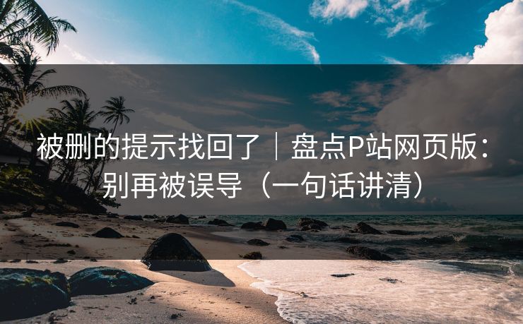 被删的提示找回了｜盘点P站网页版：别再被误导（一句话讲清）