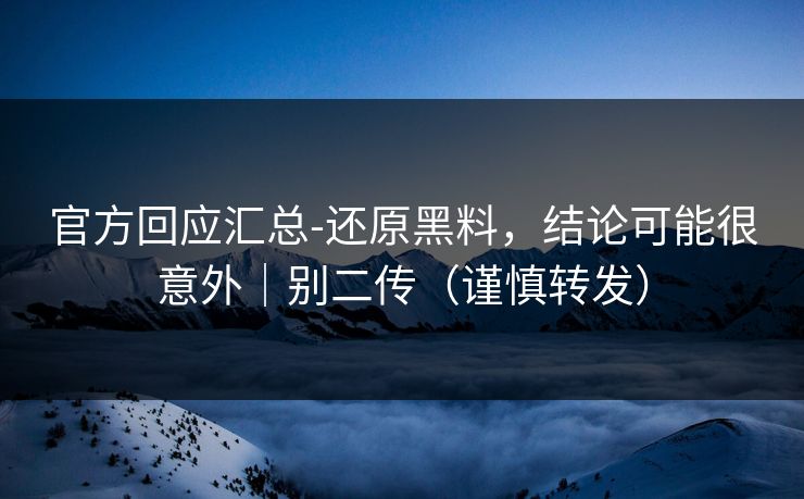 官方回应汇总-还原黑料，结论可能很意外｜别二传（谨慎转发）