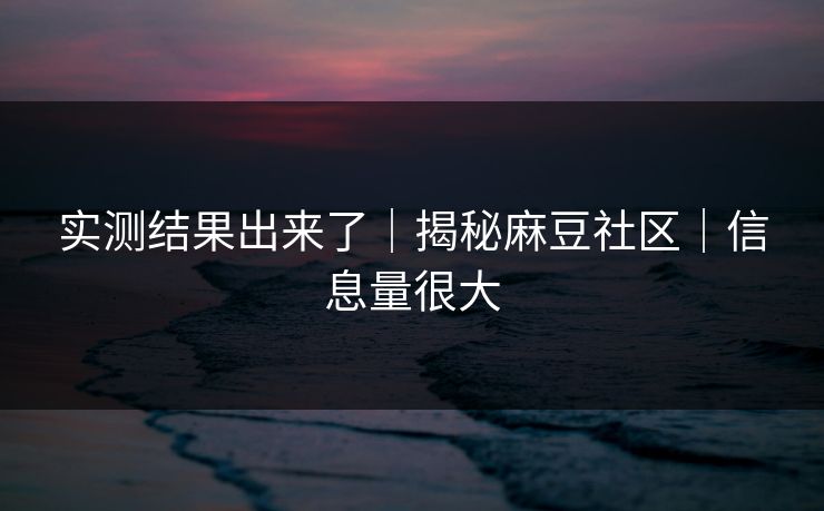 实测结果出来了｜揭秘麻豆社区｜信息量很大