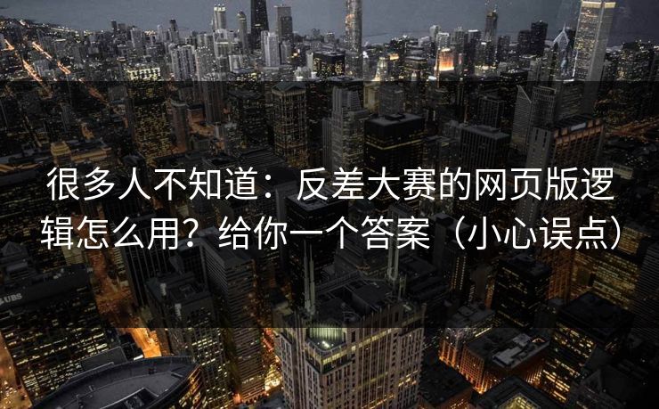 很多人不知道：反差大赛的网页版逻辑怎么用？给你一个答案（小心误点）