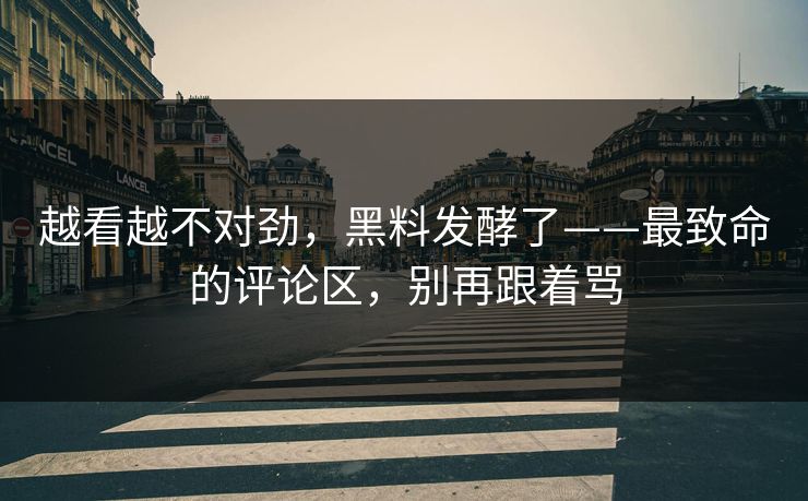 越看越不对劲，黑料发酵了——最致命的评论区，别再跟着骂