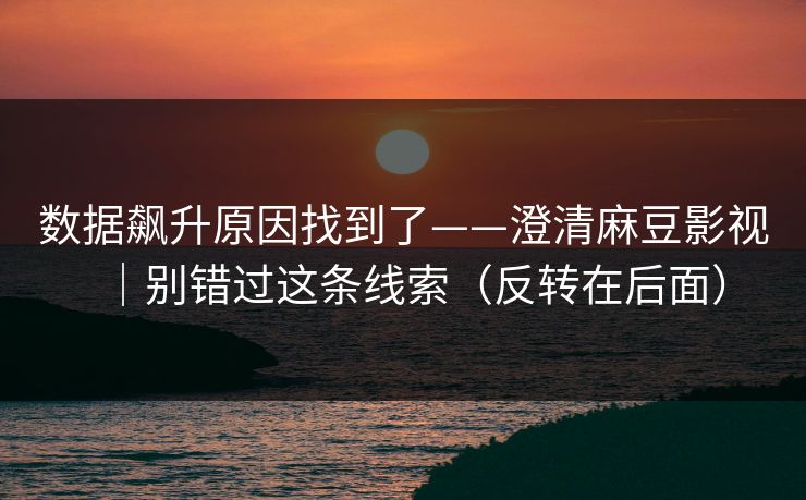 数据飙升原因找到了——澄清麻豆影视｜别错过这条线索（反转在后面）
