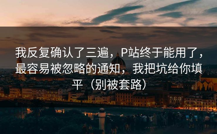 我反复确认了三遍，P站终于能用了，最容易被忽略的通知，我把坑给你填平（别被套路）