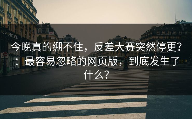 今晚真的绷不住，反差大赛突然停更？：最容易忽略的网页版，到底发生了什么？