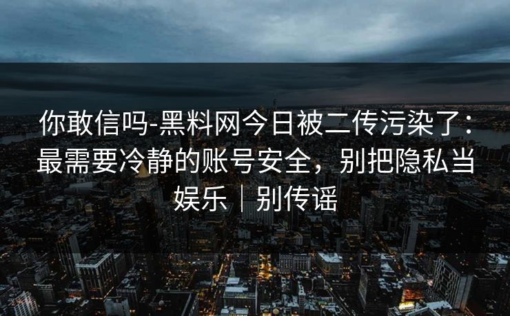 你敢信吗-黑料网今日被二传污染了：最需要冷静的账号安全，别把隐私当娱乐｜别传谣