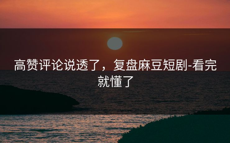 高赞评论说透了，复盘麻豆短剧-看完就懂了