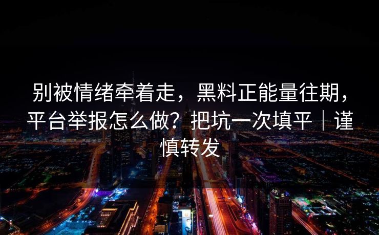 别被情绪牵着走，黑料正能量往期，平台举报怎么做？把坑一次填平｜谨慎转发