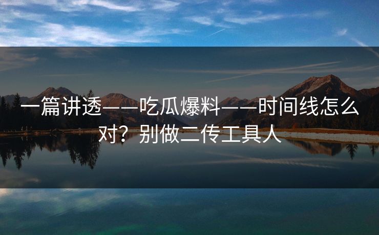 一篇讲透——吃瓜爆料——时间线怎么对？别做二传工具人