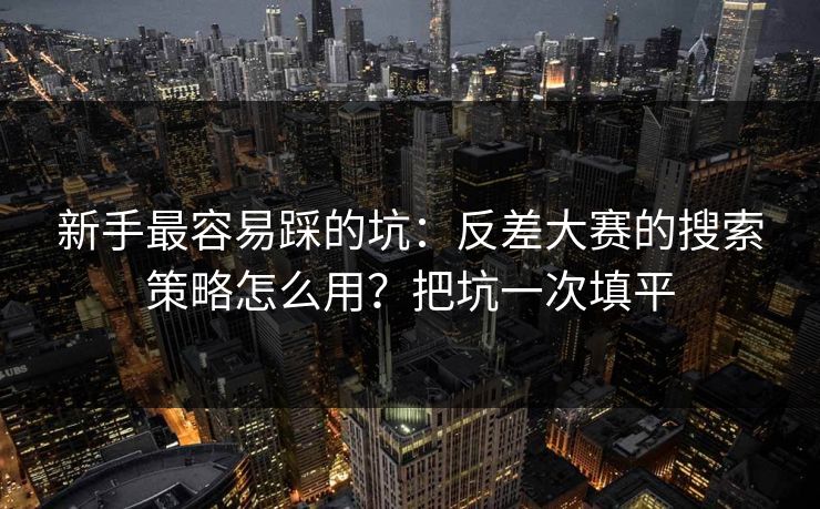 新手最容易踩的坑：反差大赛的搜索策略怎么用？把坑一次填平