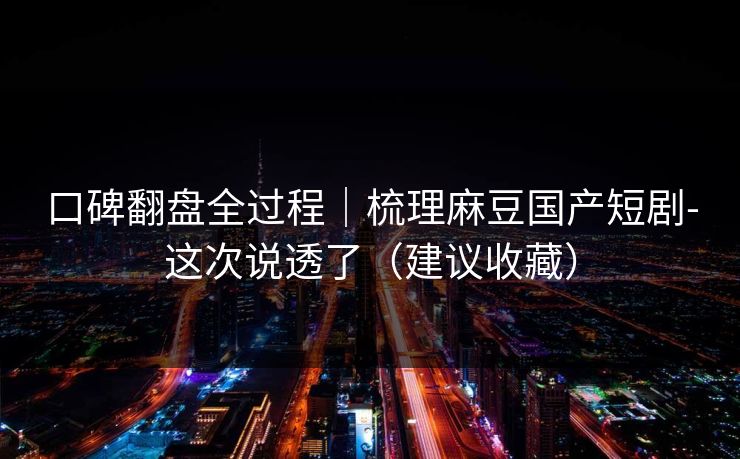 口碑翻盘全过程｜梳理麻豆国产短剧-这次说透了（建议收藏）