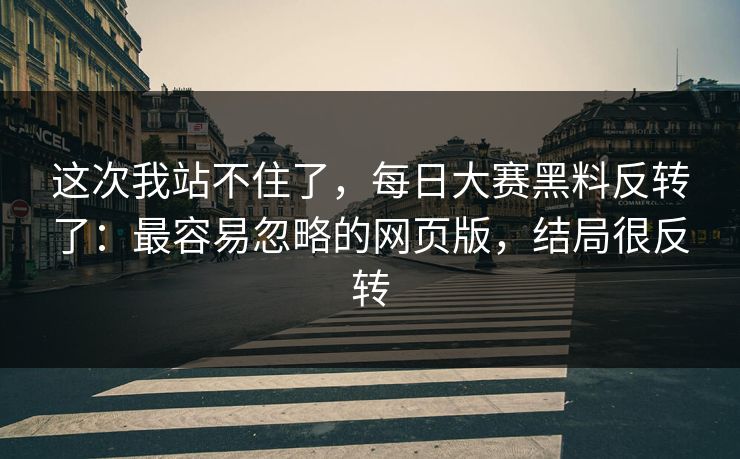 这次我站不住了，每日大赛黑料反转了：最容易忽略的网页版，结局很反转