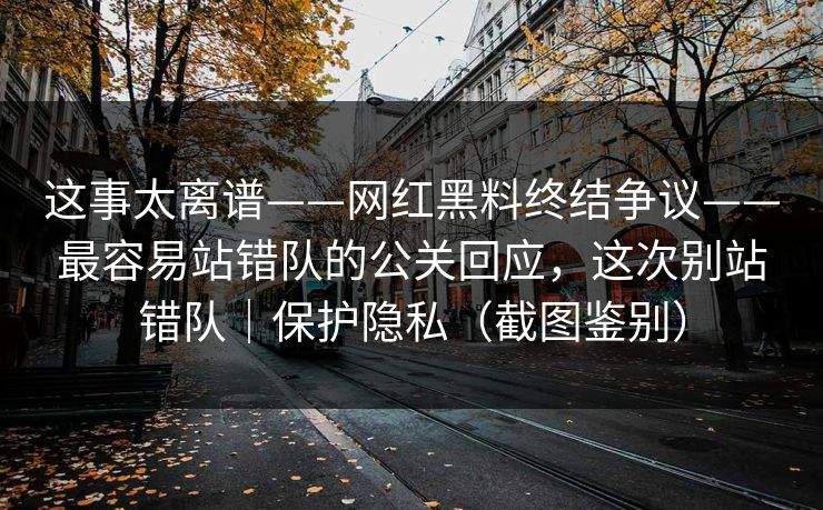 这事太离谱——网红黑料终结争议——最容易站错队的公关回应，这次别站错队｜保护隐私（截图鉴别）
