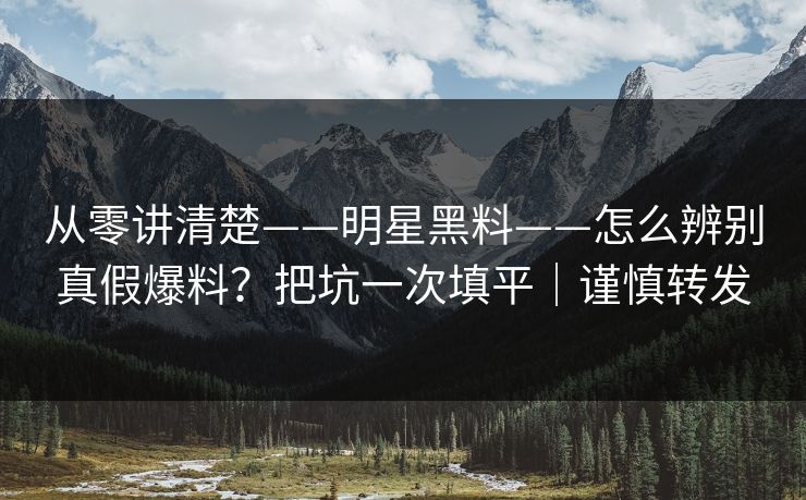 从零讲清楚——明星黑料——怎么辨别真假爆料？把坑一次填平｜谨慎转发